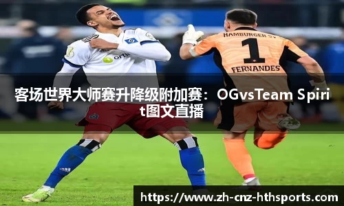 客场世界大师赛升降级附加赛：OGvsTeam Spirit图文直播