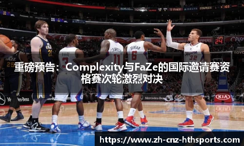 重磅预告：Complexity与FaZe的国际邀请赛资格赛次轮激烈对决